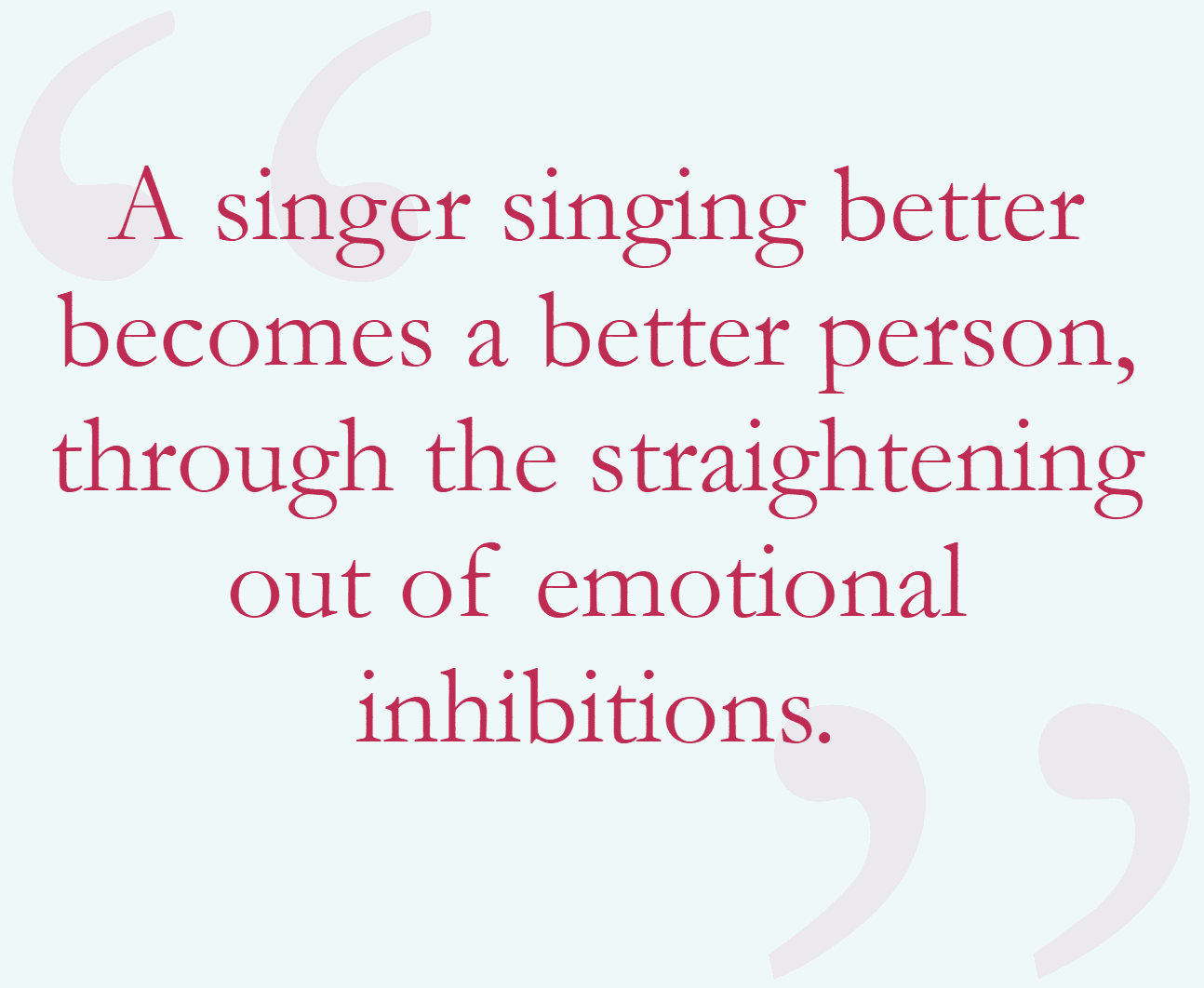 "A singer singing better becomes a better person, through the straightening out of emotional inhibitions."